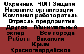 Охранник. ЧОП Защита › Название организации ­ Компания-работодатель › Отрасль предприятия ­ Другое › Минимальный оклад ­ 1 - Все города Работа » Вакансии   . Крым,Красногвардейское